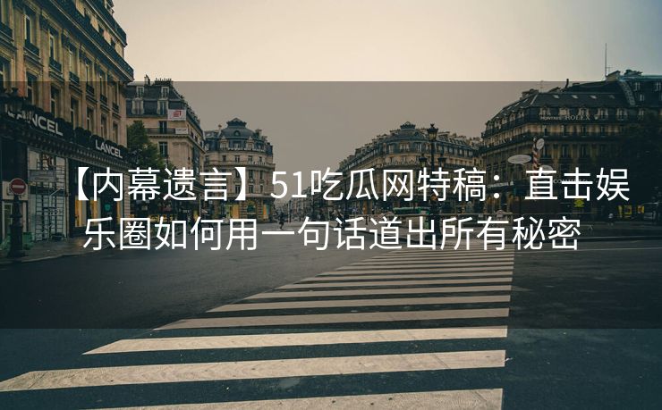 【内幕遗言】51吃瓜网特稿:直击娱乐圈如何用一句话道出所有秘密 【内幕遗言】51吃瓜网特稿:直击娱乐圈如何用一句话道出所有秘密