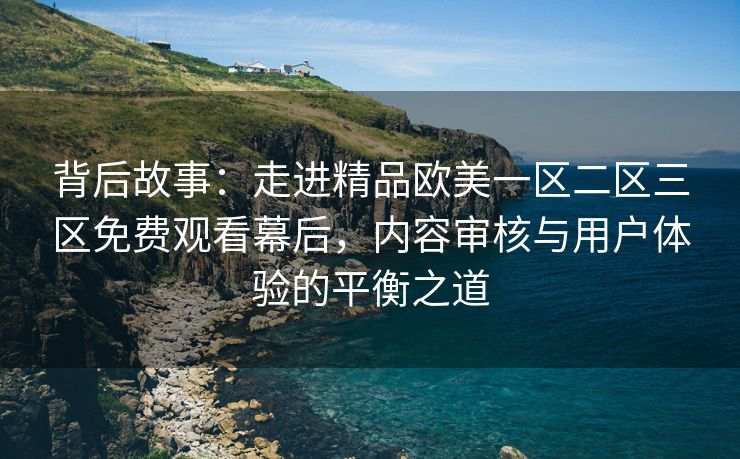 背后故事:走进精品欧美一区二区三区免费观看幕后,内容审核与用户体验的平衡之道 背后故事:走进精品欧美一区二区三区免费观看幕后,内容审核与用户体验的平衡之道