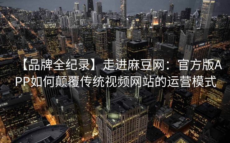【品牌全纪录】走进麻豆网:官方版APP如何颠覆传统视频网站的运营模式 【品牌全纪录】走进麻豆网:官方版APP如何颠覆传统视频网站的运营模式