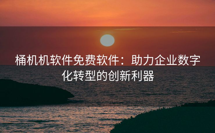 桶机机软件免费软件：助力企业数字化转型的创新利器