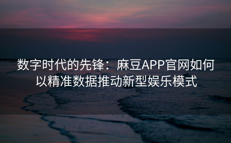 数字时代的先锋：麻豆APP官网如何以精准数据推动新型娱乐模式