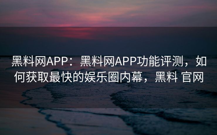 黑料网APP:黑料网APP功能评测,如何获取最快的娱乐圈内幕,黑料 官网 黑料网APP:黑料网APP功能评测,如何获取最快的娱乐圈内幕,黑料 官网