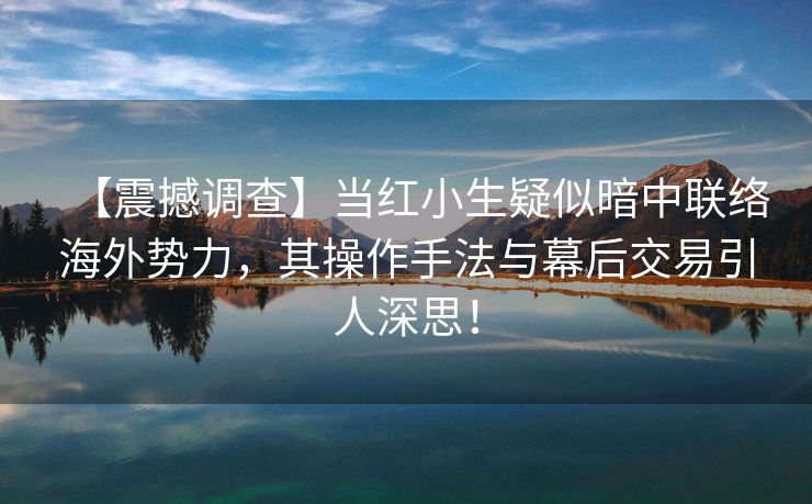 【震撼调查】当红小生疑似暗中联络海外势力，其操作手法与幕后交易引人深思！