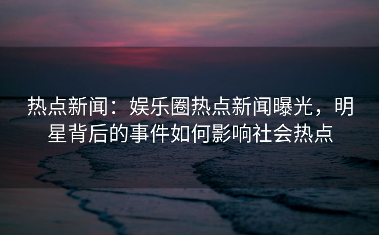 热点新闻:娱乐圈热点新闻曝光,明星背后的事件如何影响社会热点 热点新闻:娱乐圈热点新闻曝光,明星背后的事件如何影响社会热点