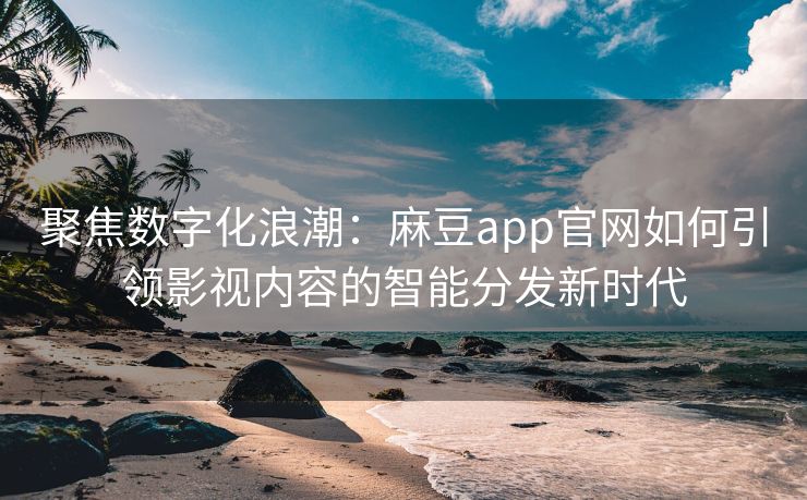 聚焦数字化浪潮：麻豆app官网如何引领影视内容的智能分发新时代