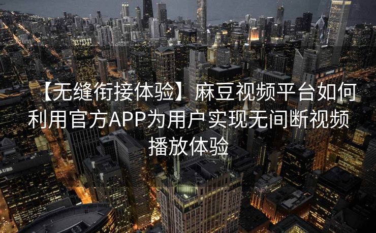 【无缝衔接体验】麻豆视频平台如何利用官方APP为用户实现无间断视频播放体验 【无缝衔接体验】麻豆视频平台如何利用官方APP为用户实现无间断视频播放体验