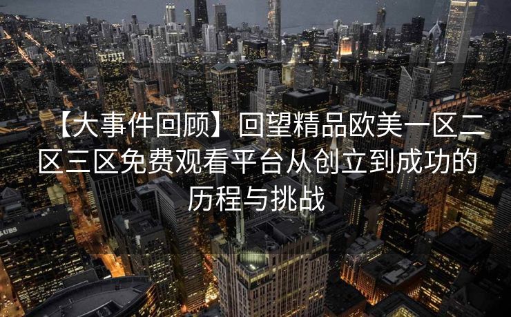 【大事件回顾】回望精品欧美一区二区三区免费观看平台从创立到成功的历程与挑战