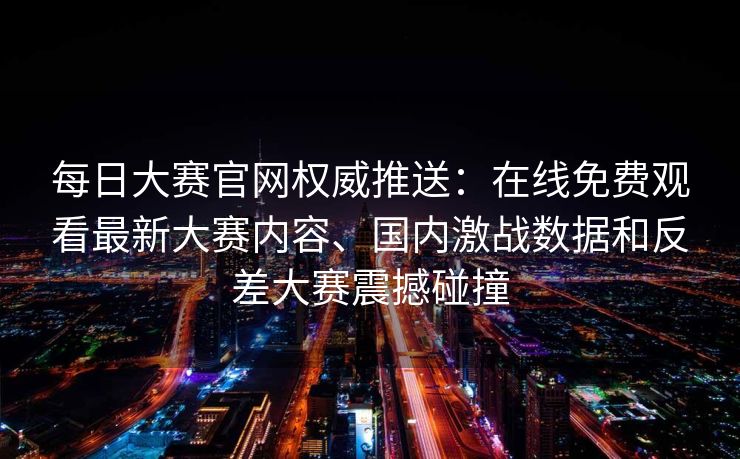 每日大赛官网权威推送：在线免费观看最新大赛内容、国内激战数据和反差大赛震撼碰撞
