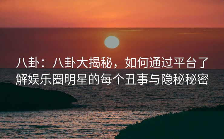 八卦:八卦大揭秘,如何通过平台了解娱乐圈明星的每个丑事与隐秘秘密 八卦:八卦大揭秘,如何通过平台了解娱乐圈明星的每个丑事与隐秘秘密