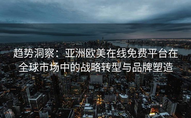 趋势洞察：亚洲欧美在线免费平台在全球市场中的战略转型与品牌塑造
