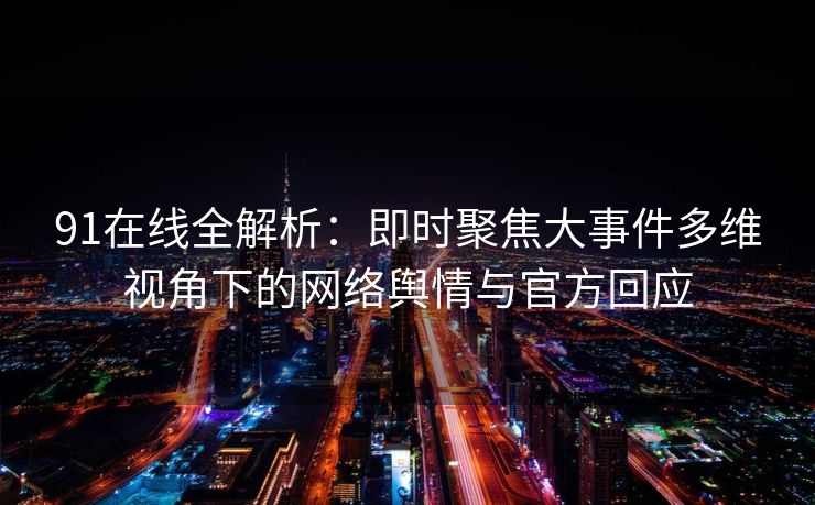 91在线全解析：即时聚焦大事件多维视角下的网络舆情与官方回应