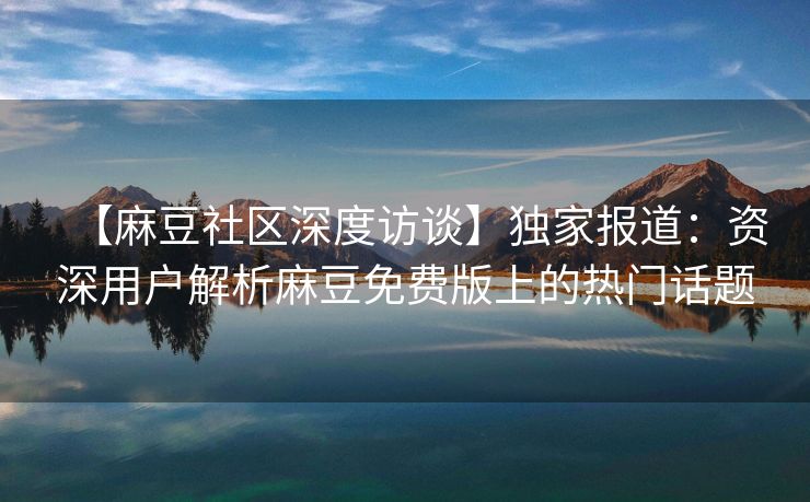 【麻豆社区深度访谈】独家报道：资深用户解析麻豆免费版上的热门话题