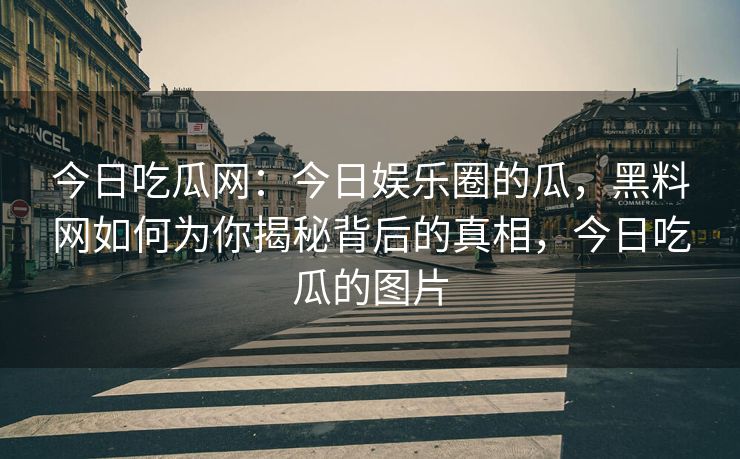 今日吃瓜网：今日娱乐圈的瓜，黑料网如何为你揭秘背后的真相，今日吃瓜的图片