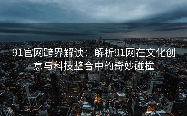 91官网跨界解读：解析91网在文化创意与科技整合中的奇妙碰撞