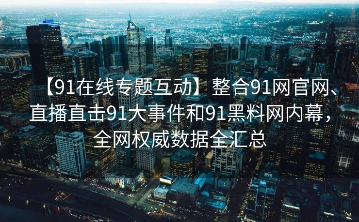 【91在线专题互动】整合91网官网、直播直击91大事件和91黑料网内幕，全网权威数据全汇总