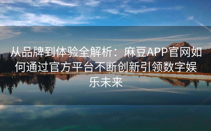 从品牌到体验全解析：麻豆APP官网如何通过官方平台不断创新引领数字娱乐未来