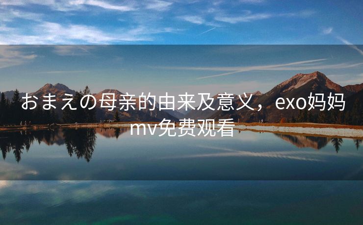 おまえの母亲的由来及意义,exo妈妈mv免费观看 おまえの母亲的由来及意义,exo妈妈mv免费观看