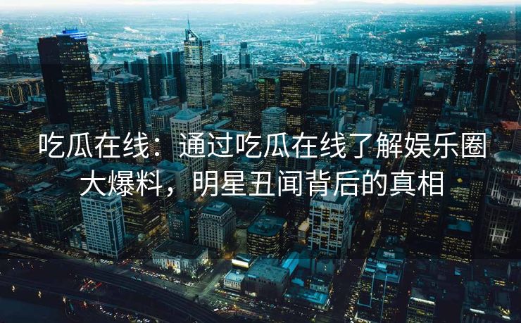 吃瓜在线：通过吃瓜在线了解娱乐圈大爆料，明星丑闻背后的真相