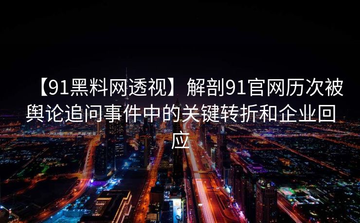【91黑料网透视】解剖91官网历次被舆论追问事件中的关键转折和企业回应 【91黑料网透视】解剖91官网历次被舆论追问事件中的关键转折和企业回应