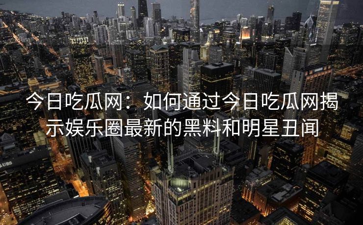 今日吃瓜网:如何通过今日吃瓜网揭示娱乐圈最新的黑料和明星丑闻 今日吃瓜网:如何通过今日吃瓜网揭示娱乐圈最新的黑料和明星丑闻