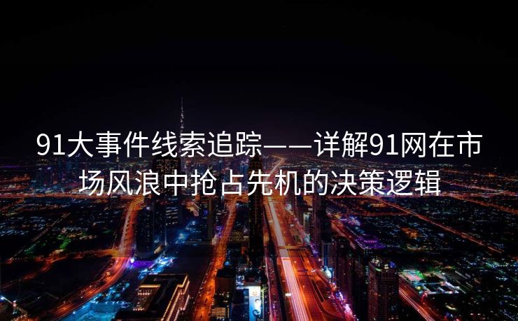 91大事件线索追踪——详解91网在市场风浪中抢占先机的决策逻辑