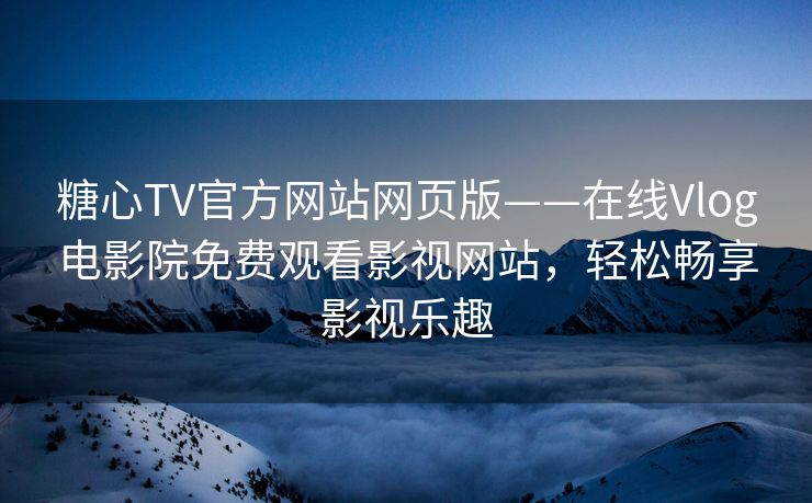 糖心TV官方网站网页版——在线Vlog电影院免费观看影视网站，轻松畅享影视乐趣