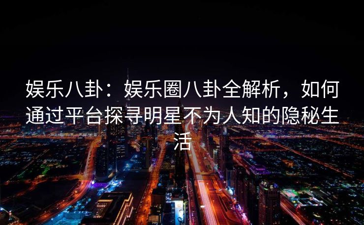 娱乐八卦：娱乐圈八卦全解析，如何通过平台探寻明星不为人知的隐秘生活