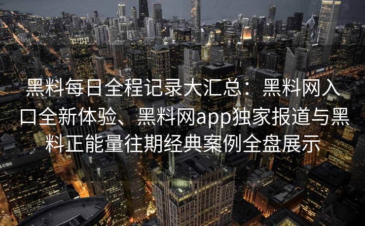黑料每日全程记录大汇总：黑料网入口全新体验、黑料网app独家报道与黑料正能量往期经典案例全盘展示