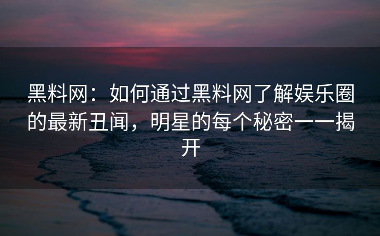 黑料网:如何通过黑料网了解娱乐圈的最新丑闻,明星的每个秘密一一揭开 黑料网:如何通过黑料网了解娱乐圈的最新丑闻,明星的每个秘密一一揭开