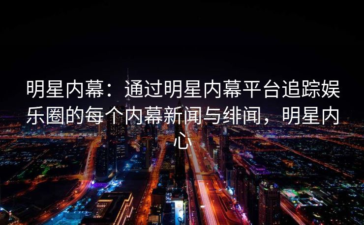 明星内幕：通过明星内幕平台追踪娱乐圈的每个内幕新闻与绯闻，明星内心