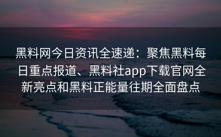 黑料网今日资讯全速递：聚焦黑料每日重点报道、黑料社app下载官网全新亮点和黑料正能量往期全面盘点