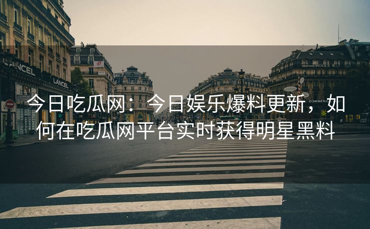 今日吃瓜网：今日娱乐爆料更新，如何在吃瓜网平台实时获得明星黑料