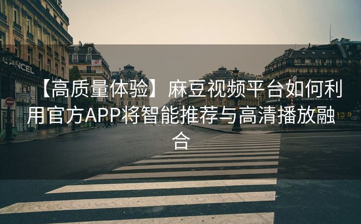 【高质量体验】麻豆视频平台如何利用官方APP将智能推荐与高清播放融合 【高质量体验】麻豆视频平台如何利用官方APP将智能推荐与高清播放融合