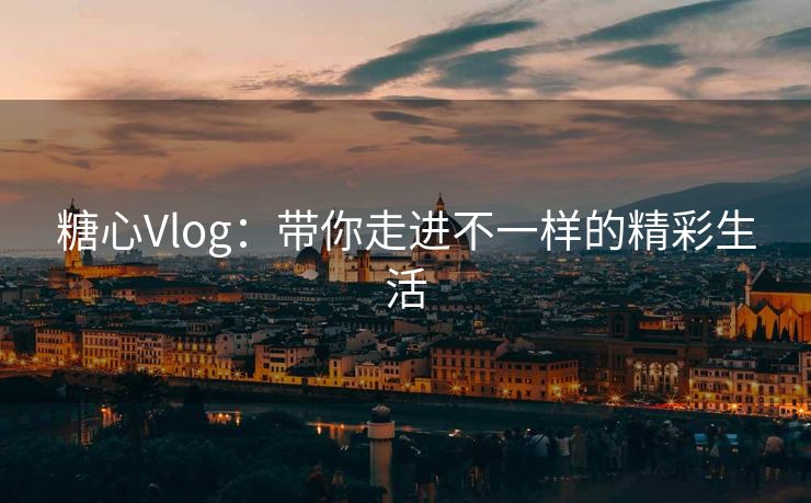 糖心Vlog:带你走进不一样的精彩生活 糖心Vlog:带你走进不一样的精彩生活