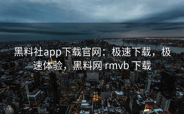 黑料社app下载官网：极速下载，极速体验，黑料网 rmvb 下载