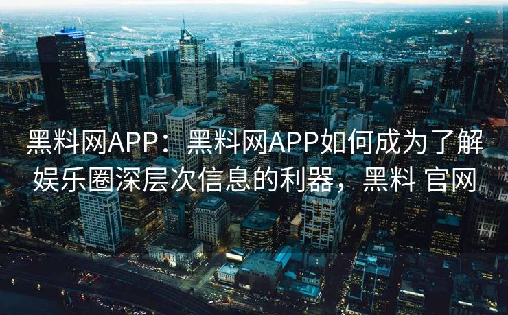 黑料网APP：黑料网APP如何成为了解娱乐圈深层次信息的利器，黑料 官网