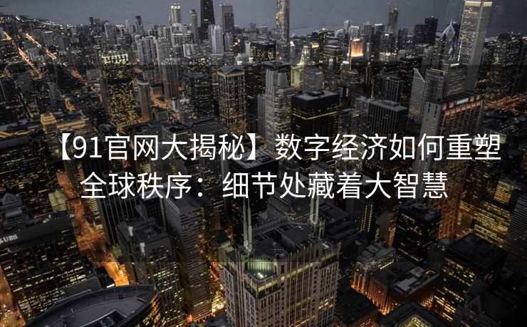 【91官网大揭秘】数字经济如何重塑全球秩序:细节处藏着大智慧 【91官网大揭秘】数字经济如何重塑全球秩序:细节处藏着大智慧