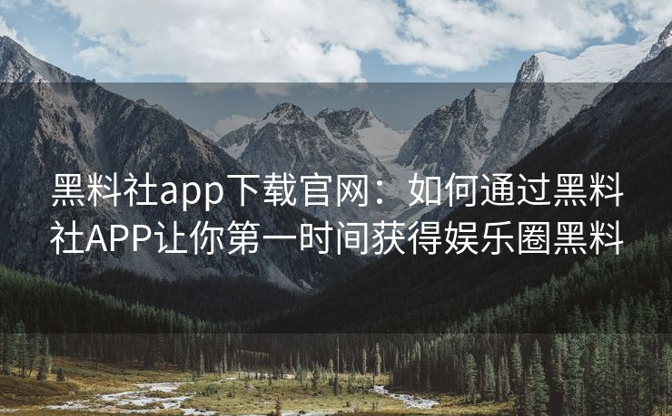 黑料社app下载官网:如何通过黑料社APP让你第一时间获得娱乐圈黑料 黑料社app下载官网:如何通过黑料社APP让你第一时间获得娱乐圈黑料