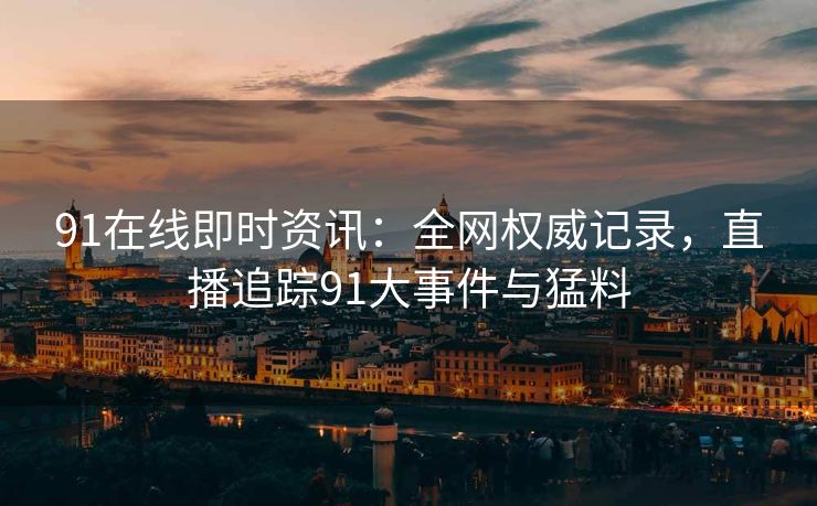 91在线即时资讯:全网权威记录,直播追踪91大事件与猛料 91在线即时资讯:全网权威记录,直播追踪91大事件与猛料