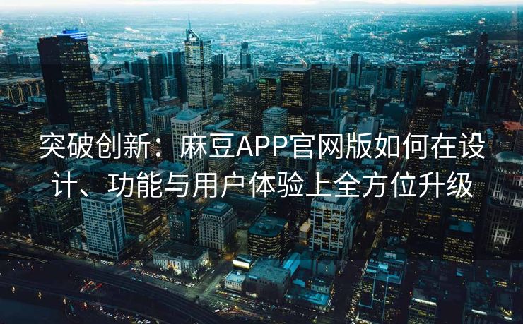 突破创新：麻豆APP官网版如何在设计、功能与用户体验上全方位升级