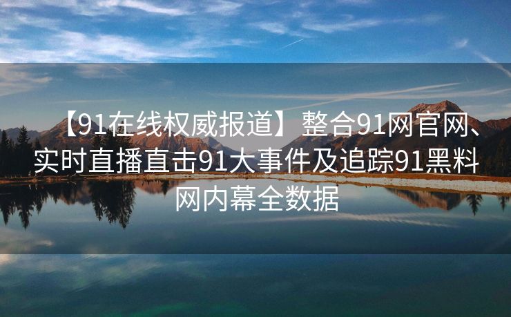 【91在线权威报道】整合91网官网、实时直播直击91大事件及追踪91黑料网内幕全数据