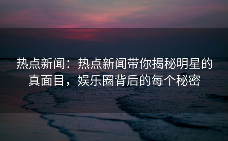 热点新闻：热点新闻带你揭秘明星的真面目，娱乐圈背后的每个秘密