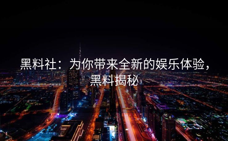 黑料社：为你带来全新的娱乐体验，黑料揭秘