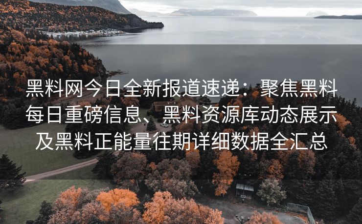 黑料网今日全新报道速递：聚焦黑料每日重磅信息、黑料资源库动态展示及黑料正能量往期详细数据全汇总