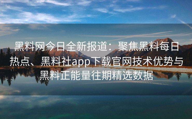 黑料网今日全新报道：聚焦黑料每日热点、黑料社app下载官网技术优势与黑料正能量往期精选数据
