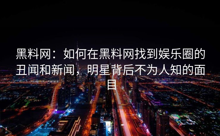 黑料网：如何在黑料网找到娱乐圈的丑闻和新闻，明星背后不为人知的面目