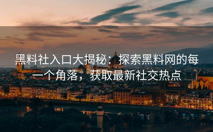 黑料社入口大揭秘:探索黑料网的每一个角落,获取最新社交热点 黑料社入口大揭秘:探索黑料网的每一个角落,获取最新社交热点