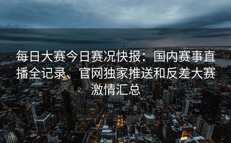 每日大赛今日赛况快报：国内赛事直播全记录、官网独家推送和反差大赛激情汇总