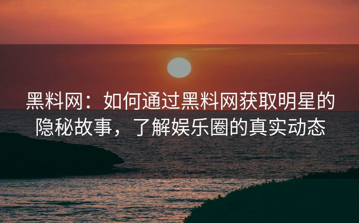 黑料网：如何通过黑料网获取明星的隐秘故事，了解娱乐圈的真实动态