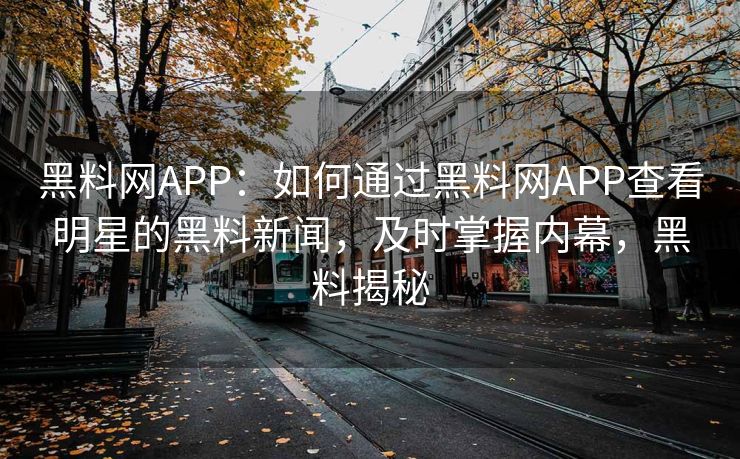 黑料网APP：如何通过黑料网APP查看明星的黑料新闻，及时掌握内幕，黑料揭秘